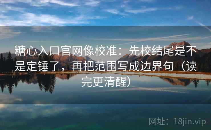 糖心入口官网像校准：先校结尾是不是定锤了，再把范围写成边界句（读完更清醒）