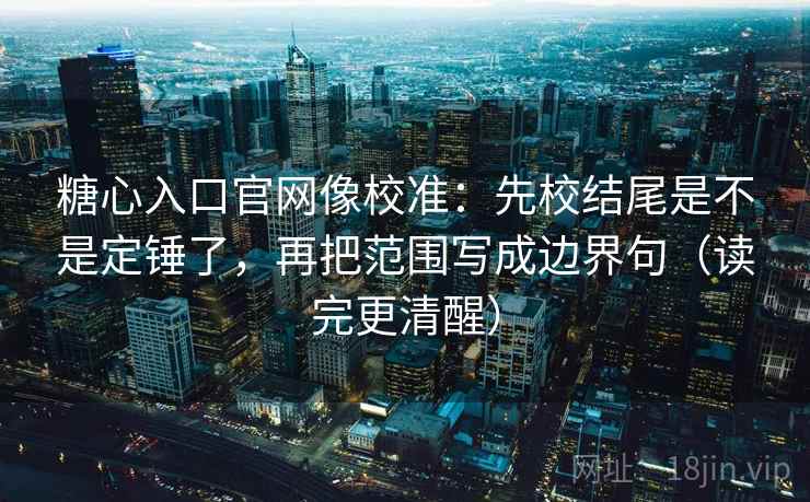 糖心入口官网像校准：先校结尾是不是定锤了，再把范围写成边界句（读完更清醒）