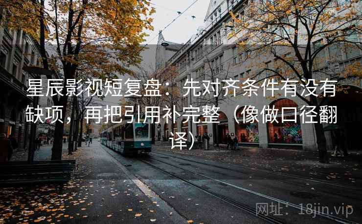 星辰影视短复盘:先对齐条件有没有缺项,再把引用补完整(像做口径翻译) 星辰影视短复盘:先对齐条件有没有缺项,再把引用补完整(像做口径翻译)