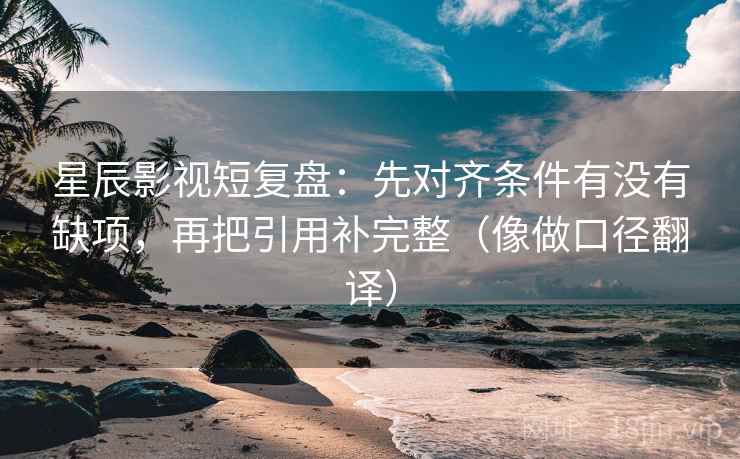 星辰影视短复盘：先对齐条件有没有缺项，再把引用补完整（像做口径翻译）