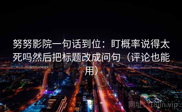 努努影院一句话到位：盯概率说得太死吗然后把标题改成问句（评论也能用）