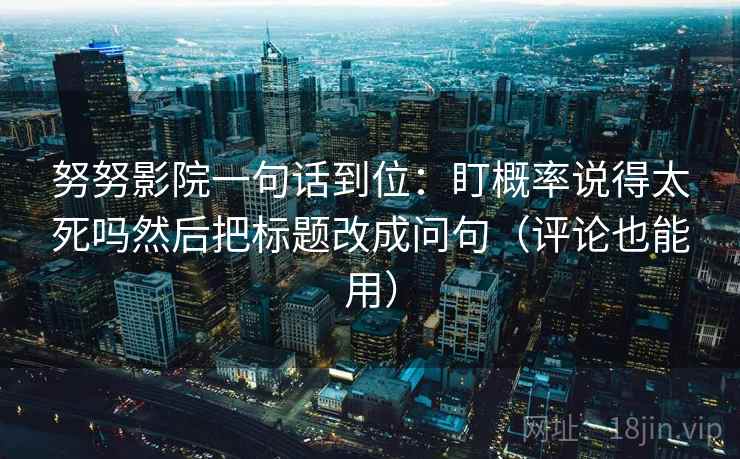 努努影院一句话到位：盯概率说得太死吗然后把标题改成问句（评论也能用）