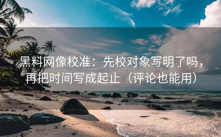 黑料网像校准：先校对象写明了吗，再把时间写成起止（评论也能用）
