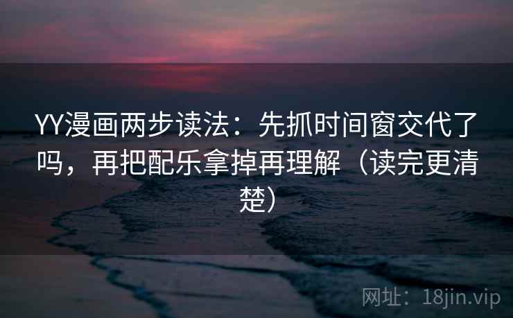 YY漫画两步读法：先抓时间窗交代了吗，再把配乐拿掉再理解（读完更清楚）