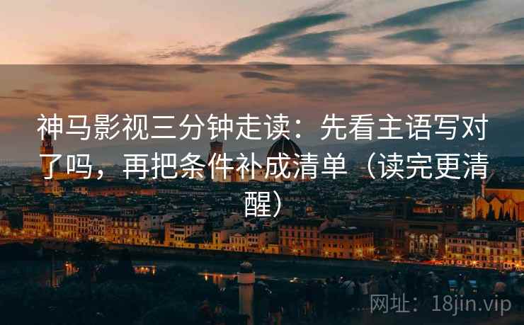 神马影视三分钟走读:先看主语写对了吗,再把条件补成清单(读完更清醒) 神马影视三分钟走读:先看主语写对了吗,再把条件补成清单(读完更清醒)