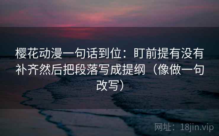 樱花动漫一句话到位：盯前提有没有补齐然后把段落写成提纲（像做一句改写）