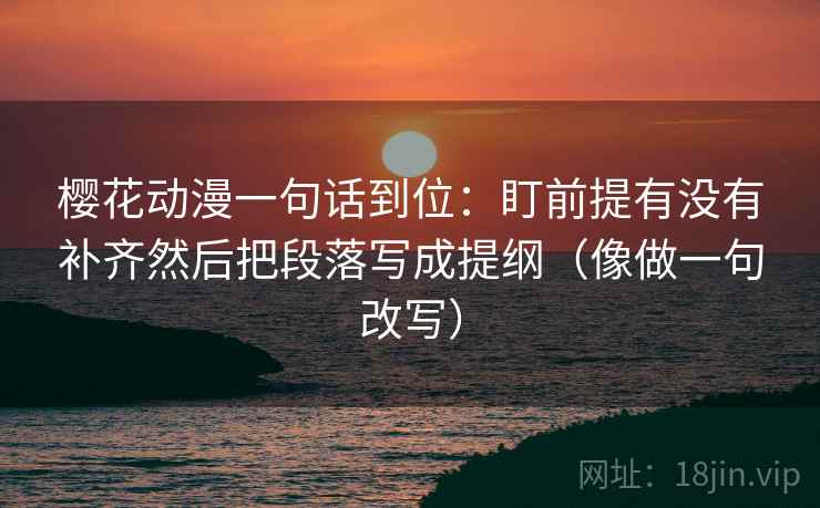 樱花动漫一句话到位:盯前提有没有补齐然后把段落写成提纲(像做一句改写) 樱花动漫一句话到位:盯前提有没有补齐然后把段落写成提纲(像做一句改写)