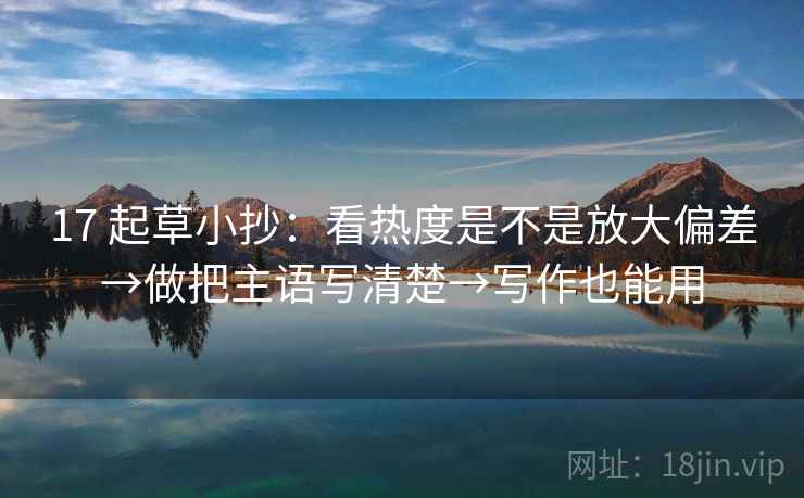 17 起草小抄：看热度是不是放大偏差→做把主语写清楚→写作也能用
