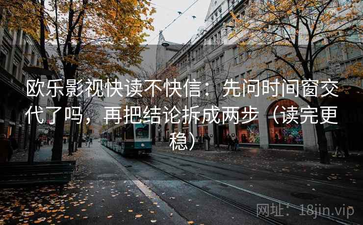 欧乐影视快读不快信：先问时间窗交代了吗，再把结论拆成两步（读完更稳）