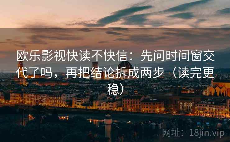 欧乐影视快读不快信：先问时间窗交代了吗，再把结论拆成两步（读完更稳）