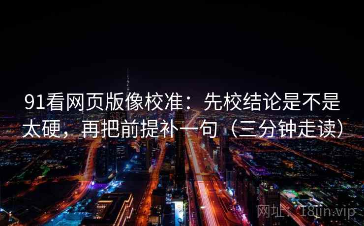 91看网页版像校准：先校结论是不是太硬，再把前提补一句（三分钟走读）