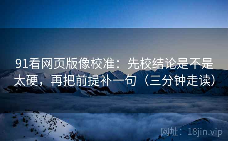 91看网页版像校准:先校结论是不是太硬,再把前提补一句(三分钟走读) 91看网页版像校准:先校结论是不是太硬,再把前提补一句(三分钟走读)