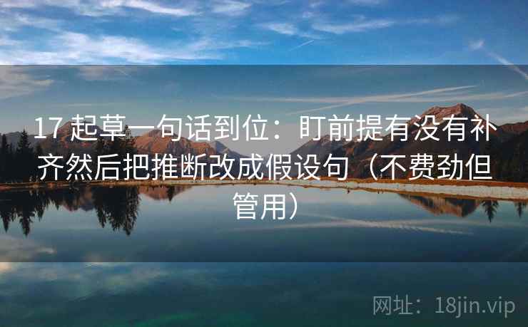 17 起草一句话到位:盯前提有没有补齐然后把推断改成假设句(不费劲但管用) 17 起草一句话到位:盯前提有没有补齐然后把推断改成假设句(不费劲但管用)