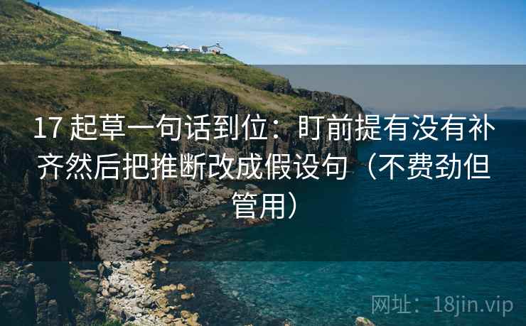 17 起草一句话到位：盯前提有没有补齐然后把推断改成假设句（不费劲但管用）