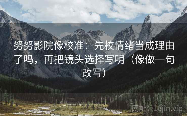 努努影院像校准：先校情绪当成理由了吗，再把镜头选择写明（像做一句改写）