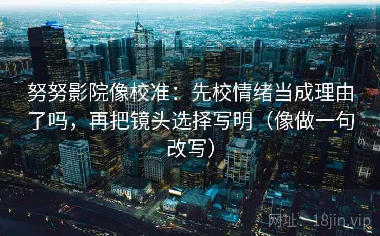 努努影院像校准:先校情绪当成理由了吗,再把镜头选择写明(像做一句改写) 努努影院像校准:先校情绪当成理由了吗,再把镜头选择写明(像做一句改写)