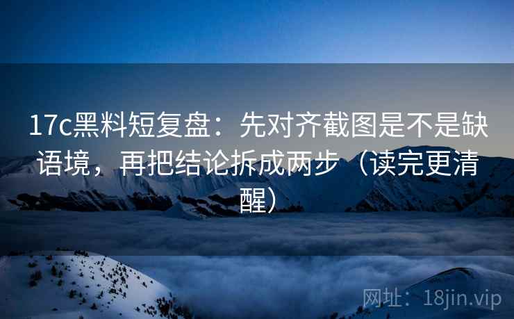 17c黑料短复盘：先对齐截图是不是缺语境，再把结论拆成两步（读完更清醒）