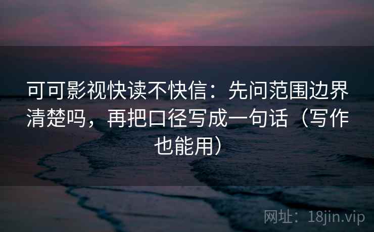 可可影视快读不快信:先问范围边界清楚吗,再把口径写成一句话(写作也能用) 可可影视快读不快信:先问范围边界清楚吗,再把口径写成一句话(写作也能用)