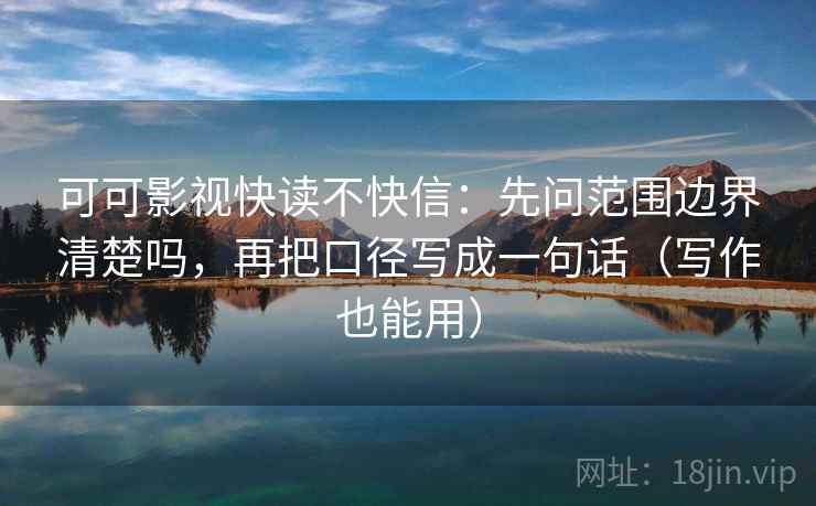 可可影视快读不快信：先问范围边界清楚吗，再把口径写成一句话（写作也能用）