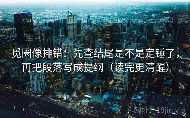 觅圈像排错:先查结尾是不是定锤了,再把段落写成提纲(读完更清醒) 觅圈像排错:先查结尾是不是定锤了,再把段落写成提纲(读完更清醒)
