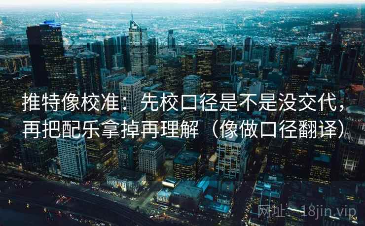 推特像校准：先校口径是不是没交代，再把配乐拿掉再理解（像做口径翻译）