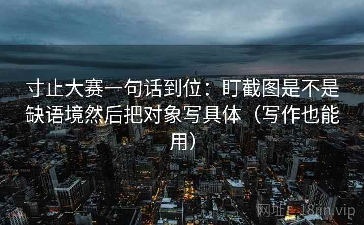 寸止大赛一句话到位:盯截图是不是缺语境然后把对象写具体(写作也能用) 寸止大赛一句话到位:盯截图是不是缺语境然后把对象写具体(写作也能用)