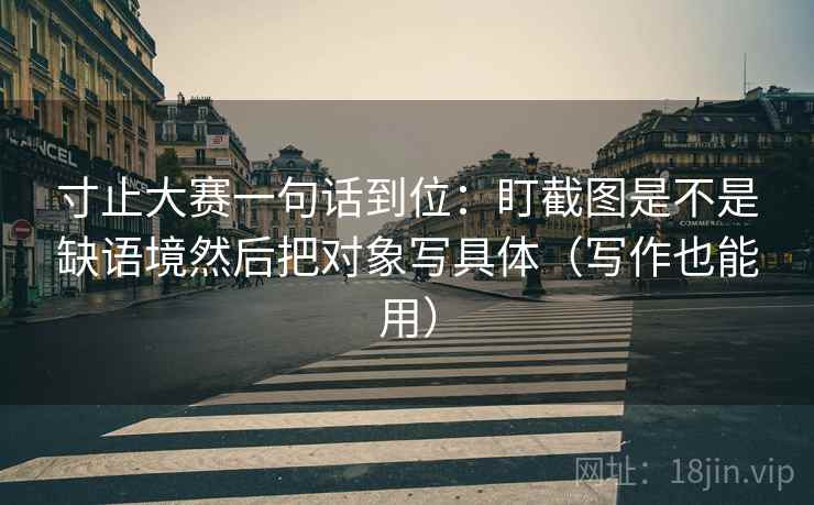 寸止大赛一句话到位：盯截图是不是缺语境然后把对象写具体（写作也能用）