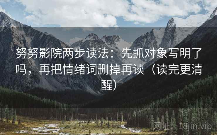努努影院两步读法:先抓对象写明了吗,再把情绪词删掉再读(读完更清醒) 努努影院两步读法:先抓对象写明了吗,再把情绪词删掉再读(读完更清醒)