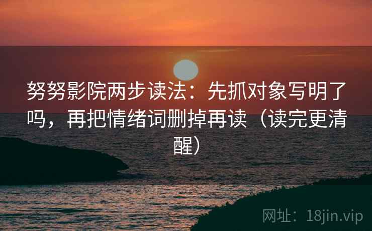 努努影院两步读法：先抓对象写明了吗，再把情绪词删掉再读（读完更清醒）