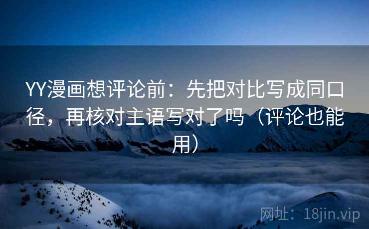 YY漫画想评论前：先把对比写成同口径，再核对主语写对了吗（评论也能用）