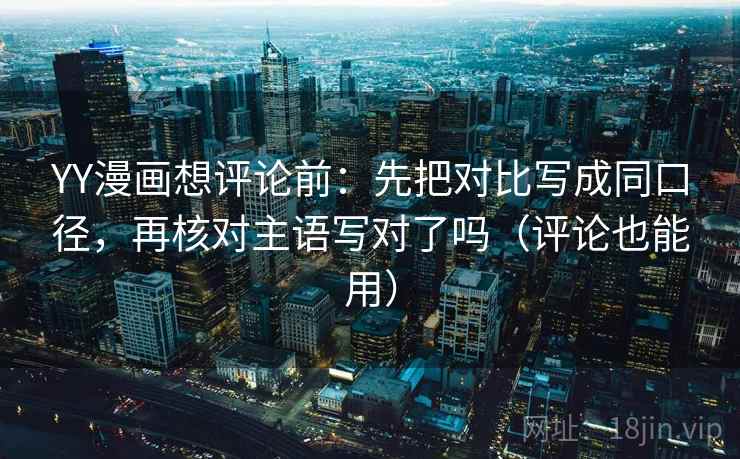 YY漫画想评论前:先把对比写成同口径,再核对主语写对了吗(评论也能用) YY漫画想评论前:先把对比写成同口径,再核对主语写对了吗(评论也能用)