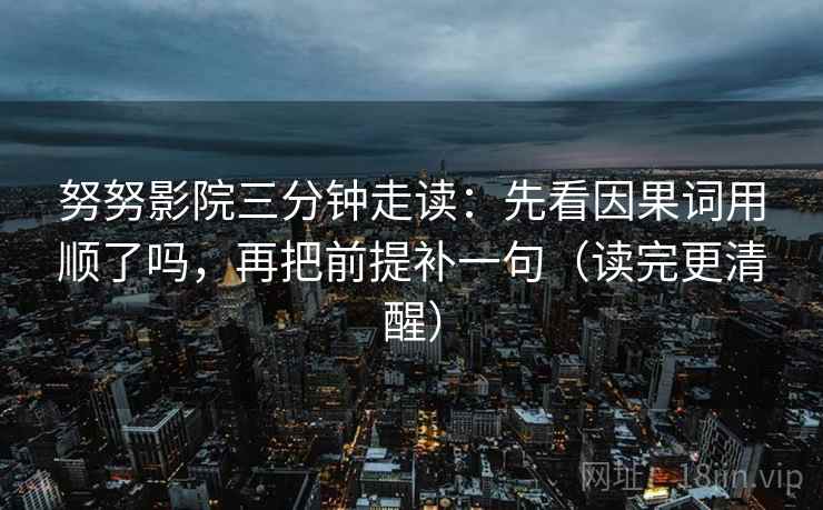 努努影院三分钟走读：先看因果词用顺了吗，再把前提补一句（读完更清醒）
