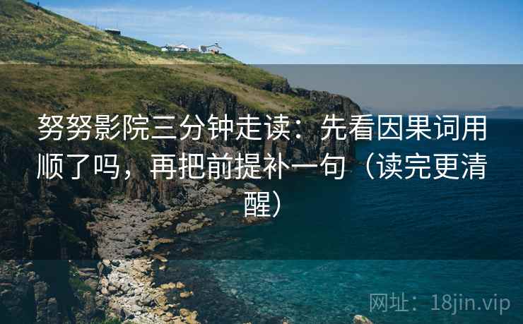 努努影院三分钟走读:先看因果词用顺了吗,再把前提补一句(读完更清醒) 努努影院三分钟走读:先看因果词用顺了吗,再把前提补一句(读完更清醒)