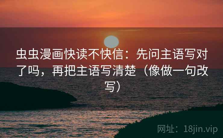 虫虫漫画快读不快信：先问主语写对了吗，再把主语写清楚（像做一句改写）