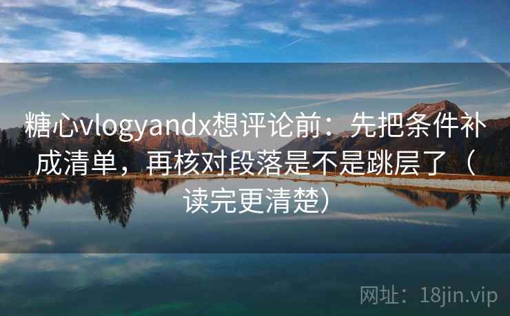 糖心vlogyandx想评论前:先把条件补成清单,再核对段落是不是跳层了(读完更清楚) 糖心vlogyandx想评论前:先把条件补成清单,再核对段落是不是跳层了(读完更清楚)