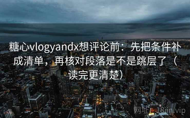 糖心vlogyandx想评论前：先把条件补成清单，再核对段落是不是跳层了（读完更清楚）