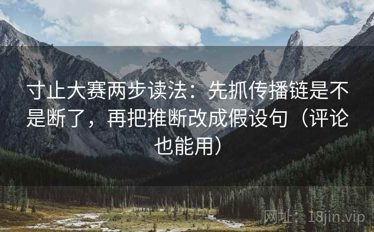 寸止大赛两步读法：先抓传播链是不是断了，再把推断改成假设句（评论也能用）
