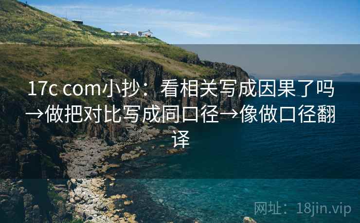 17c com小抄：看相关写成因果了吗→做把对比写成同口径→像做口径翻译