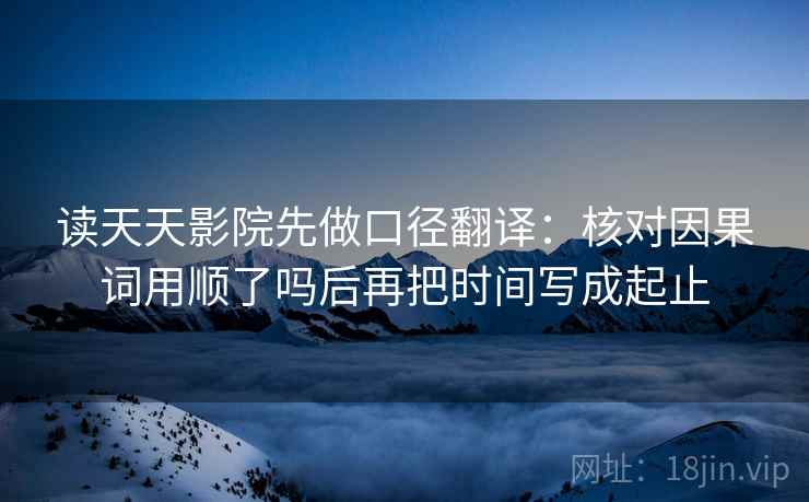 读天天影院先做口径翻译：核对因果词用顺了吗后再把时间写成起止