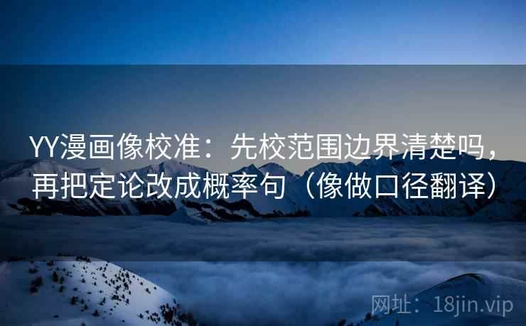 YY漫画像校准:先校范围边界清楚吗,再把定论改成概率句(像做口径翻译) YY漫画像校准:先校范围边界清楚吗,再把定论改成概率句(像做口径翻译)