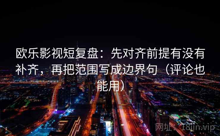欧乐影视短复盘：先对齐前提有没有补齐，再把范围写成边界句（评论也能用）