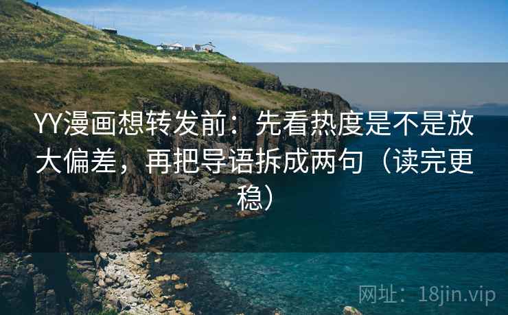 YY漫画想转发前：先看热度是不是放大偏差，再把导语拆成两句（读完更稳）