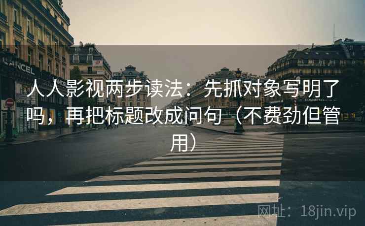 人人影视两步读法:先抓对象写明了吗,再把标题改成问句(不费劲但管用) 人人影视两步读法:先抓对象写明了吗,再把标题改成问句(不费劲但管用)