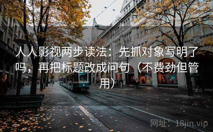 人人影视两步读法：先抓对象写明了吗，再把标题改成问句（不费劲但管用）