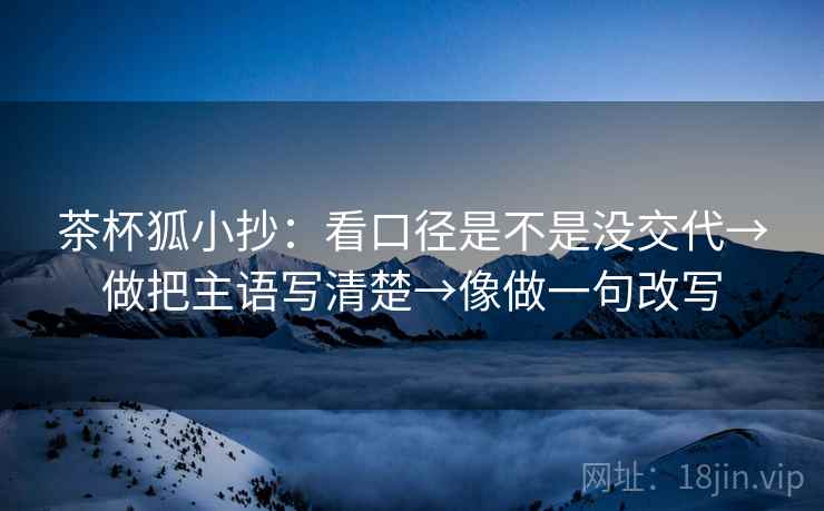 茶杯狐小抄：看口径是不是没交代→做把主语写清楚→像做一句改写