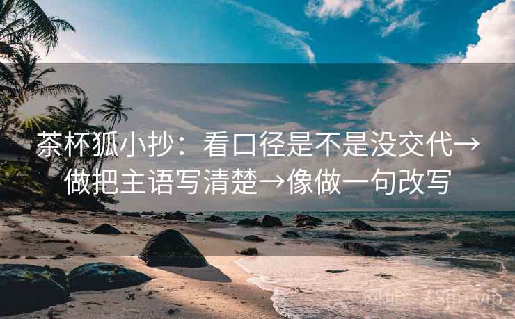 茶杯狐小抄：看口径是不是没交代→做把主语写清楚→像做一句改写