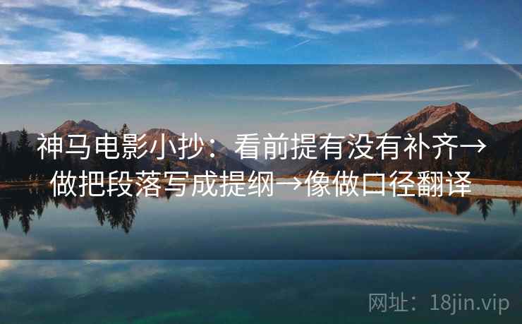 神马电影小抄：看前提有没有补齐→做把段落写成提纲→像做口径翻译