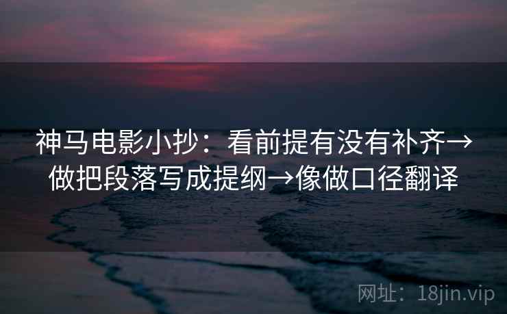 神马电影小抄:看前提有没有补齐→做把段落写成提纲→像做口径翻译 神马电影小抄:看前提有没有补齐→做把段落写成提纲→像做口径翻译