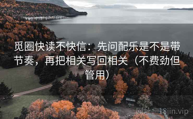 觅圈快读不快信:先问配乐是不是带节奏,再把相关写回相关(不费劲但管用) 觅圈快读不快信:先问配乐是不是带节奏,再把相关写回相关(不费劲但管用)