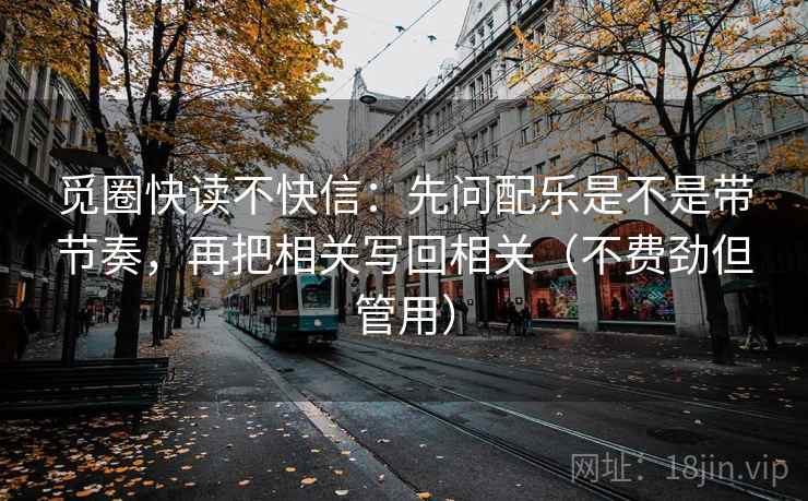 觅圈快读不快信：先问配乐是不是带节奏，再把相关写回相关（不费劲但管用）